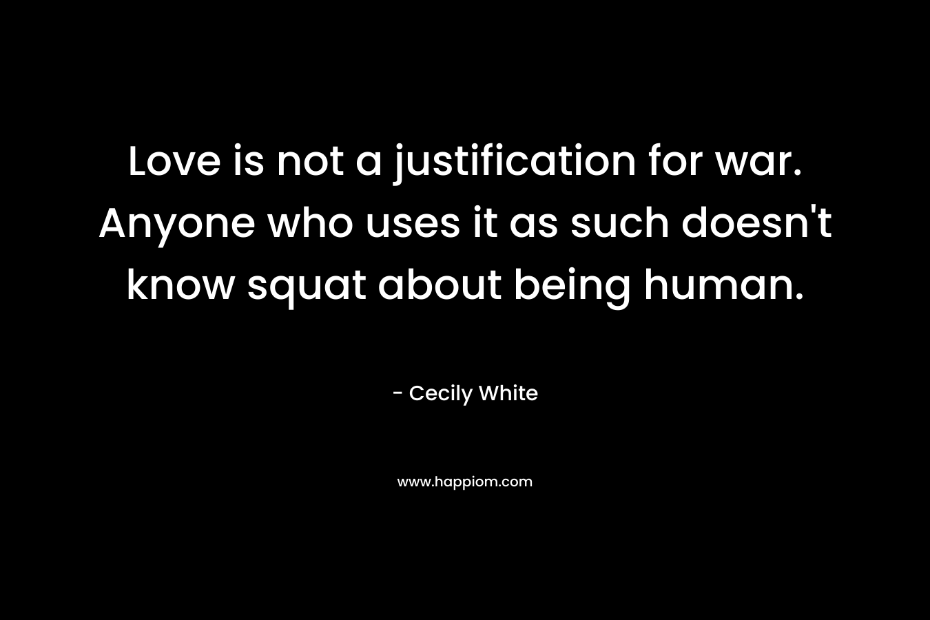 Love is not a justification for war. Anyone who uses it as such doesn't know squat about being human.