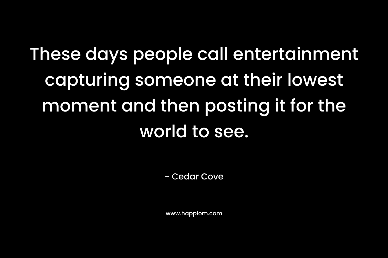 These days people call entertainment capturing someone at their lowest moment and then posting it for the world to see. – Cedar Cove