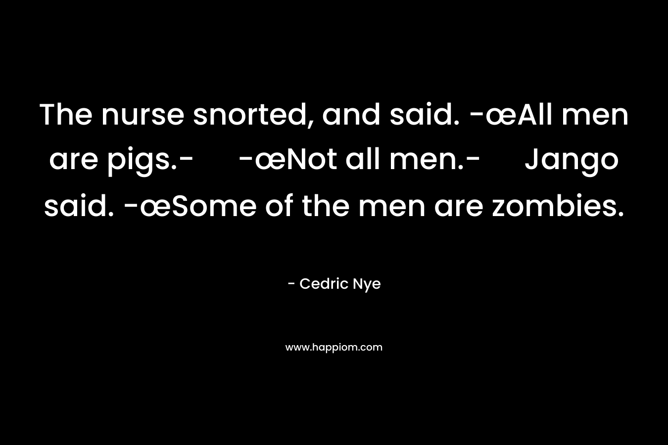 The nurse snorted, and said. -œAll men are pigs.- -œNot all men.- Jango said. -œSome of the men are zombies.