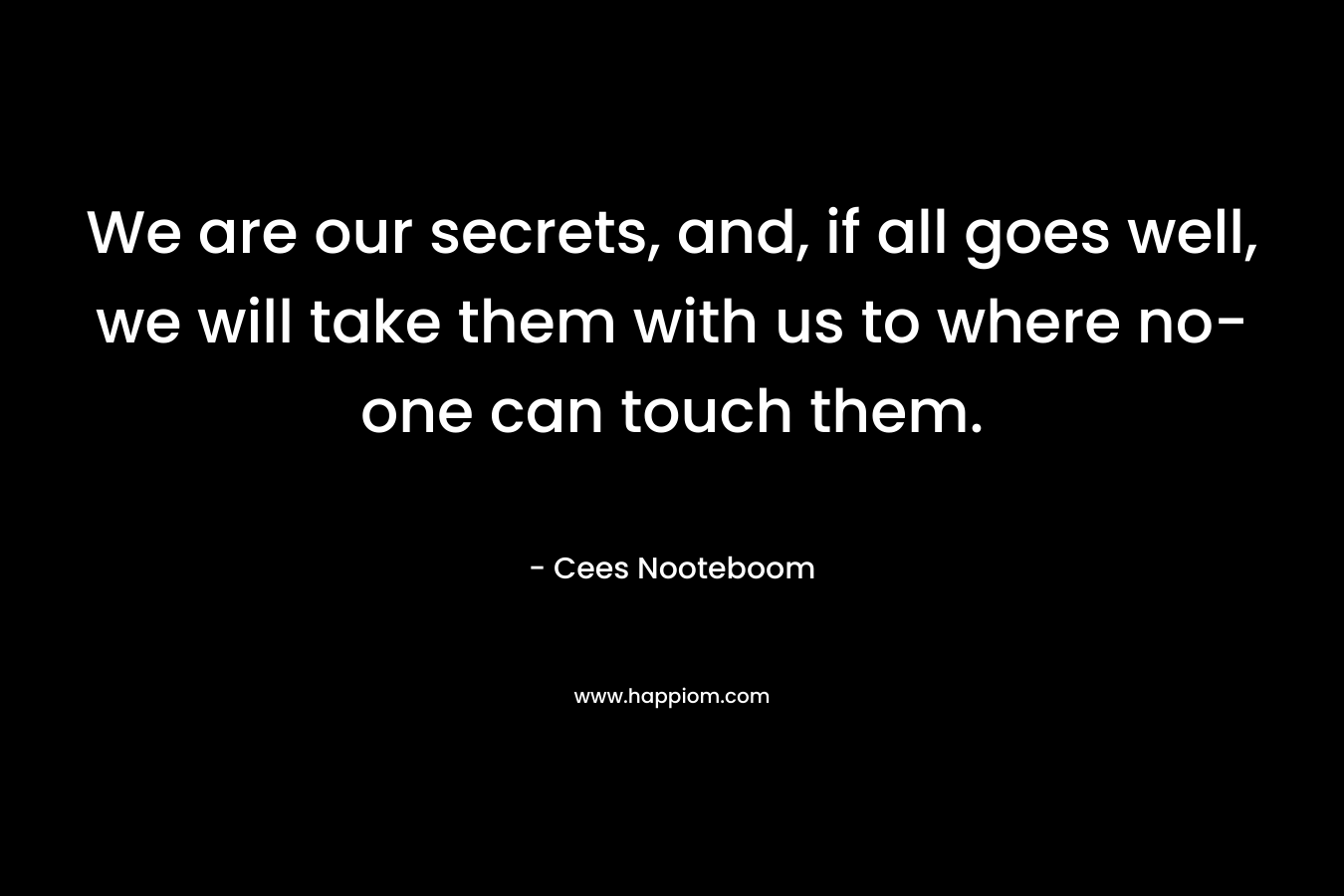 We are our secrets, and, if all goes well, we will take them with us to where no-one can touch them. – Cees Nooteboom