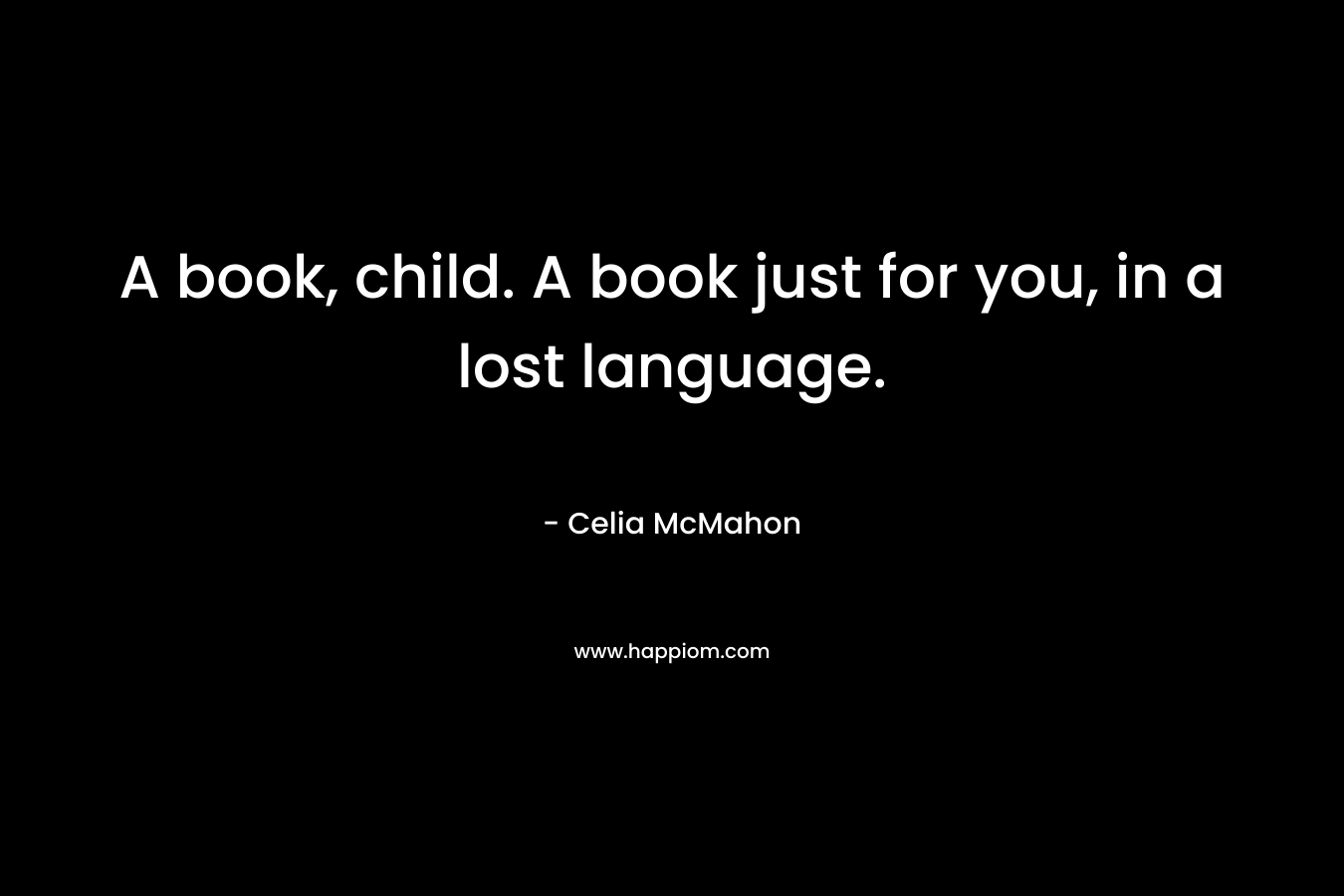 A book, child. A book just for you, in a lost language. – Celia McMahon