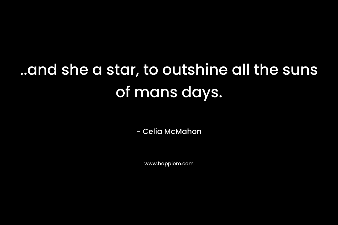 ..and she a star, to outshine all the suns of mans days. – Celia McMahon