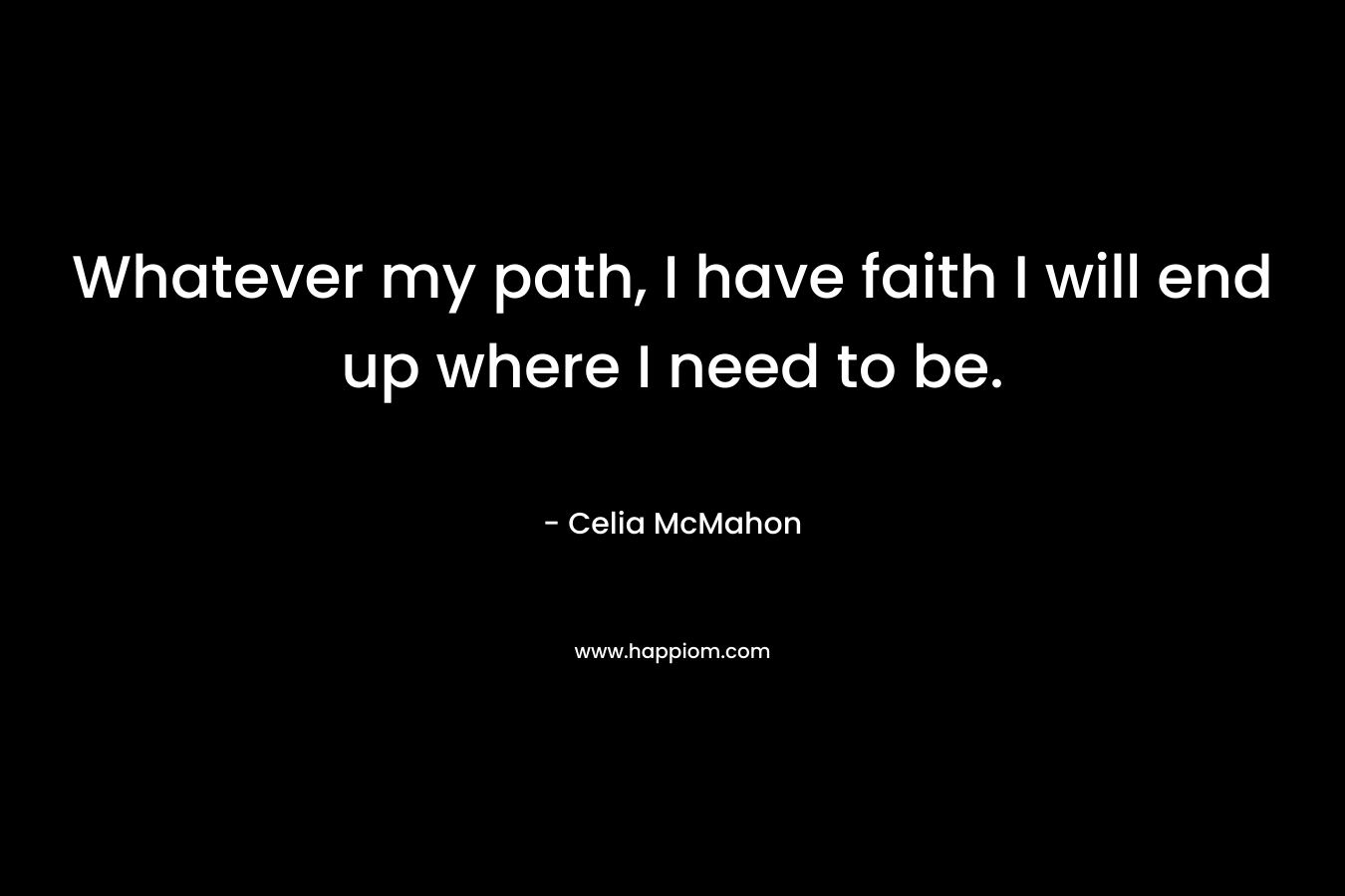 Whatever my path, I have faith I will end up where I need to be. – Celia McMahon