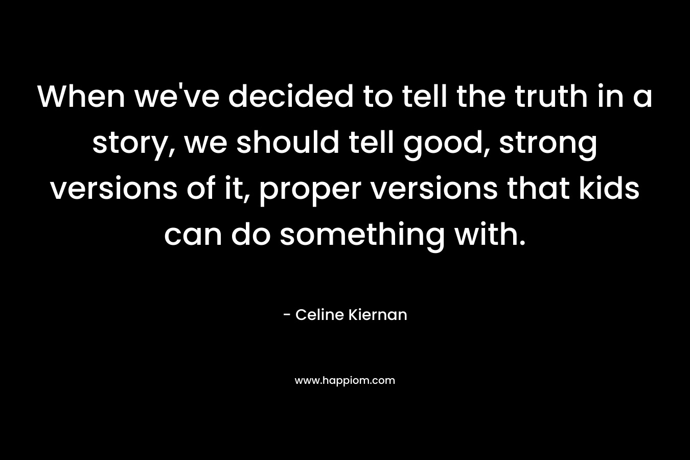 When we've decided to tell the truth in a story, we should tell good, strong versions of it, proper versions that kids can do something with.