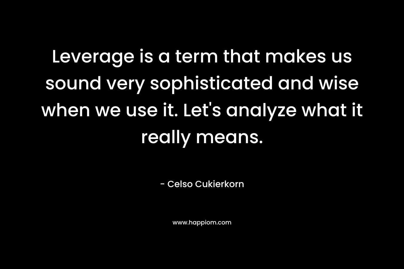 Leverage is a term that makes us sound very sophisticated and wise when we use it. Let’s analyze what it really means. – Celso Cukierkorn