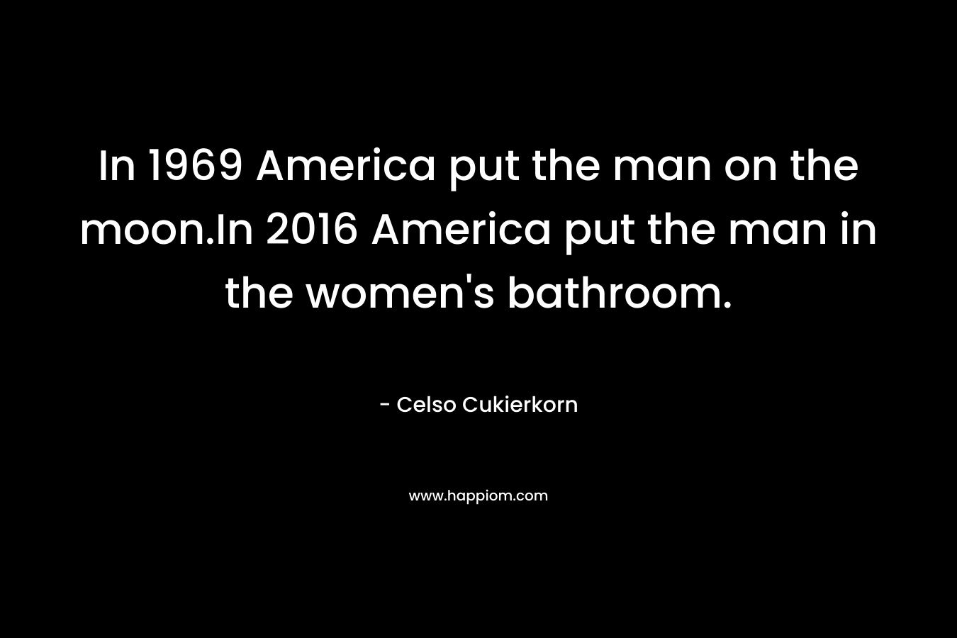 In 1969 America put the man on the moon.In 2016 America put the man in the women’s bathroom. – Celso Cukierkorn