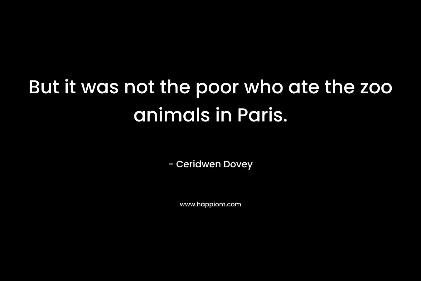 But it was not the poor who ate the zoo animals in Paris. – Ceridwen Dovey