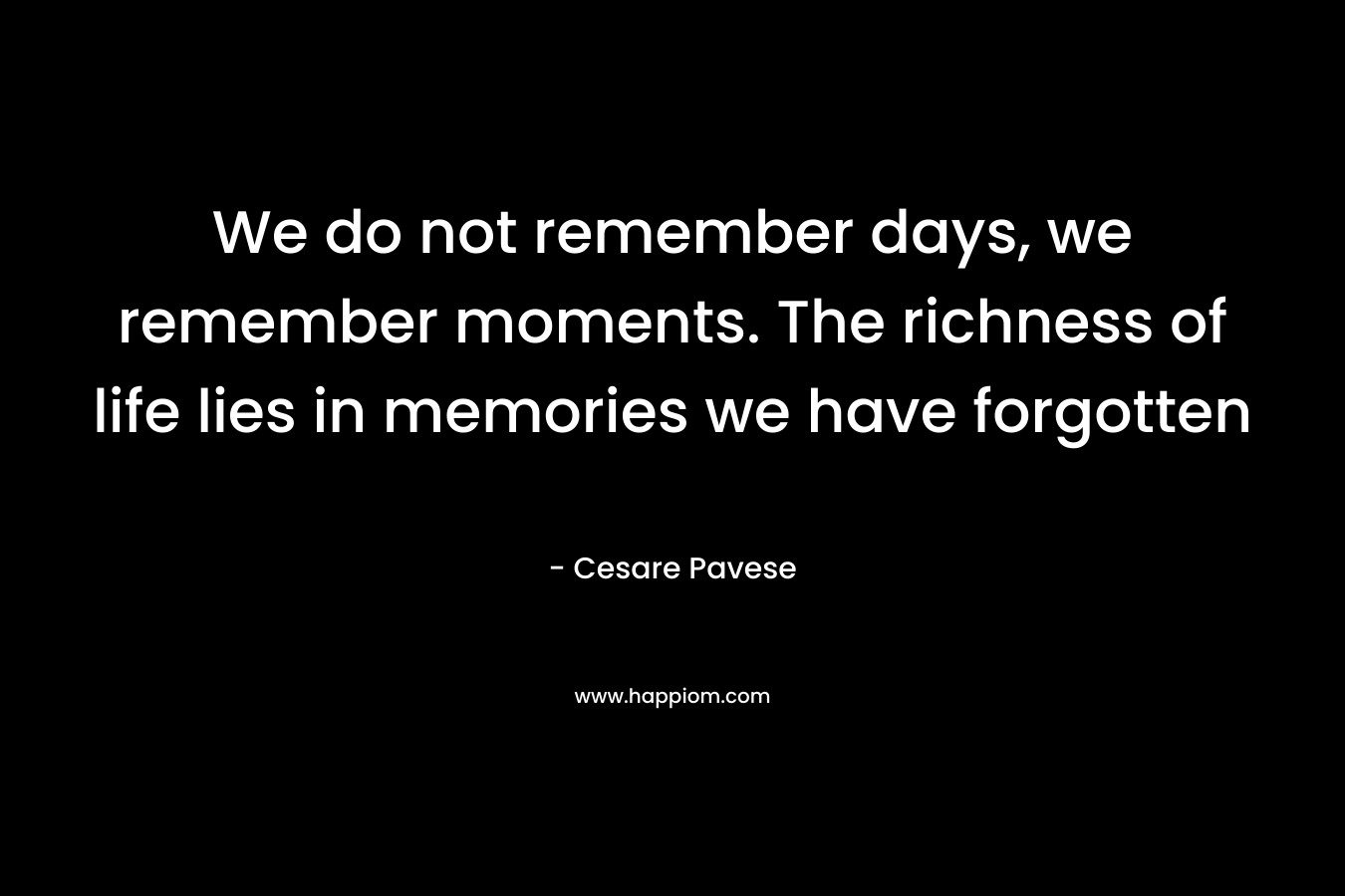We do not remember days, we remember moments. The richness of life lies in memories we have forgotten – Cesare Pavese