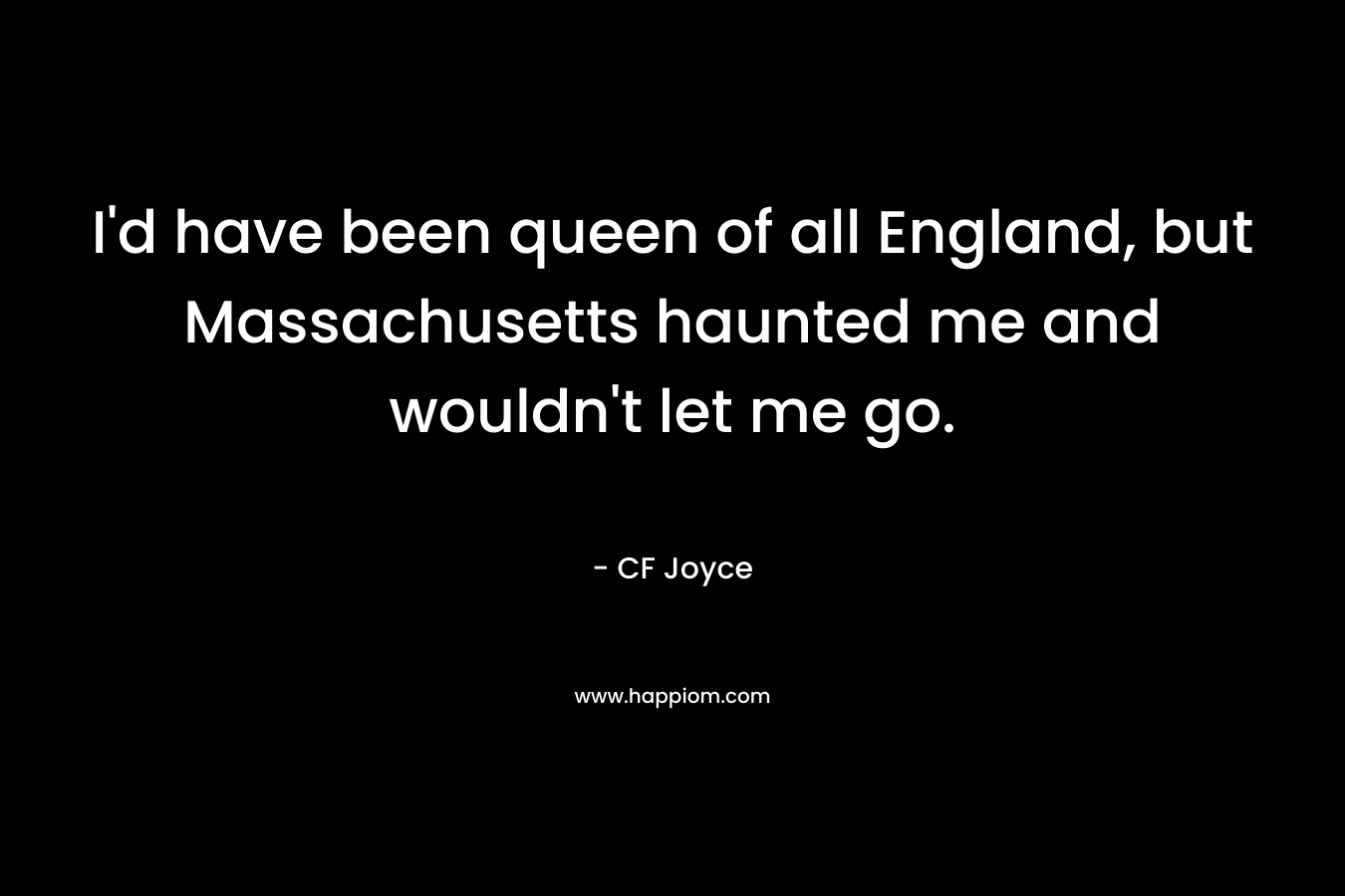 I’d have been queen of all England, but Massachusetts haunted me and wouldn’t let me go. – CF Joyce