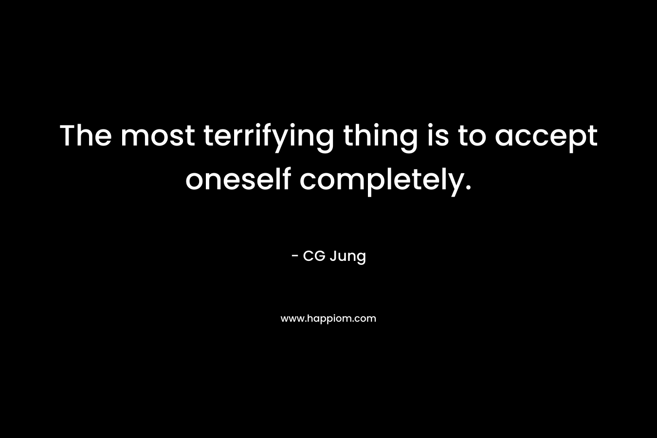 The most terrifying thing is to accept oneself completely. – CG Jung