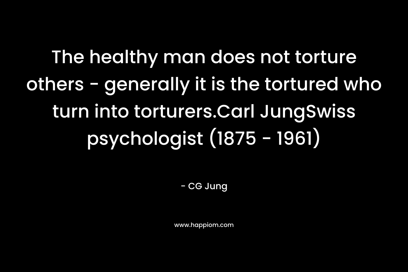 The healthy man does not torture others – generally it is the tortured who turn into torturers.Carl JungSwiss psychologist (1875 – 1961) – CG Jung
