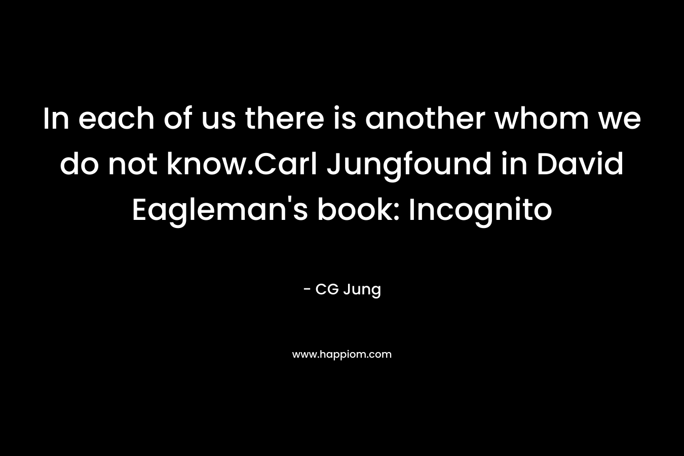 In each of us there is another whom we do not know.Carl Jungfound in David Eagleman's book: Incognito