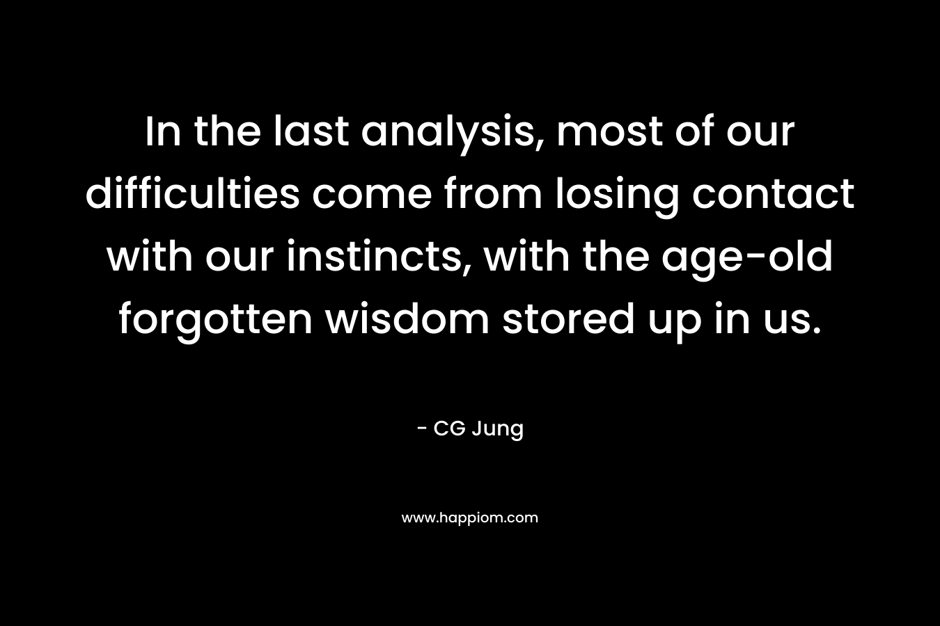 In the last analysis, most of our difficulties come from losing contact with our instincts, with the age-old forgotten wisdom stored up in us. – CG Jung