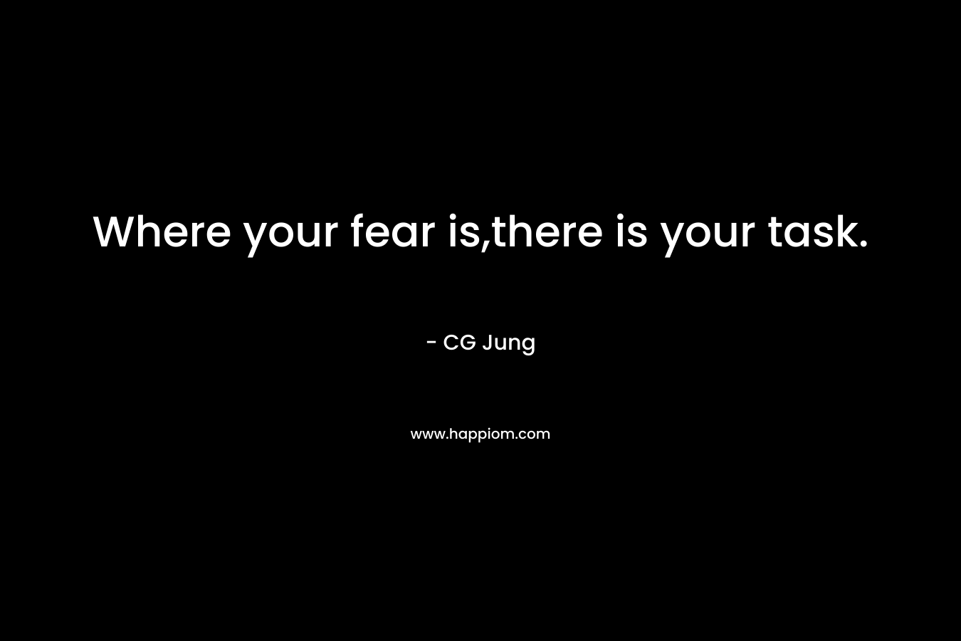Where your fear is,there is your task. – CG Jung