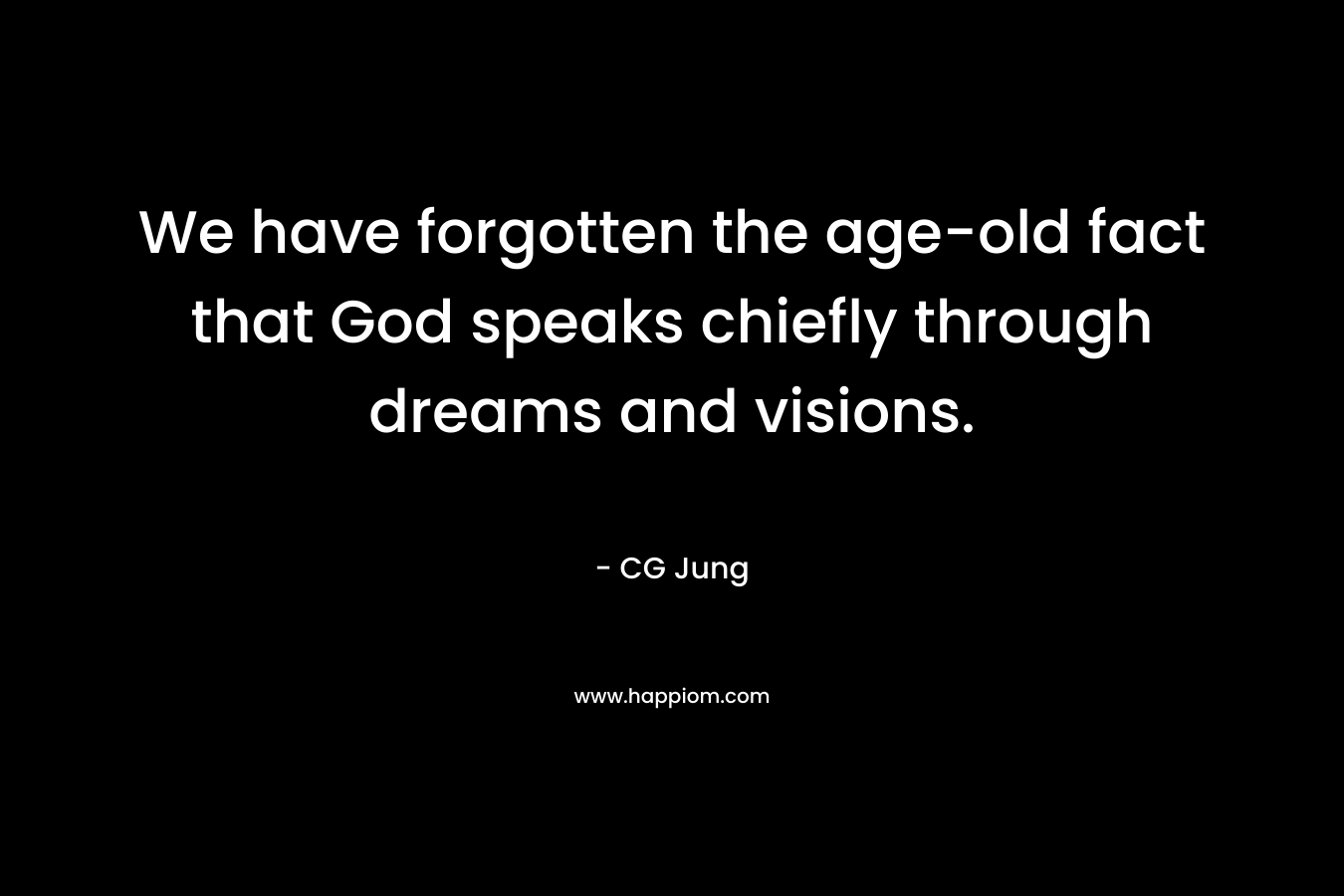 We have forgotten the age-old fact that God speaks chiefly through dreams and visions. – CG Jung
