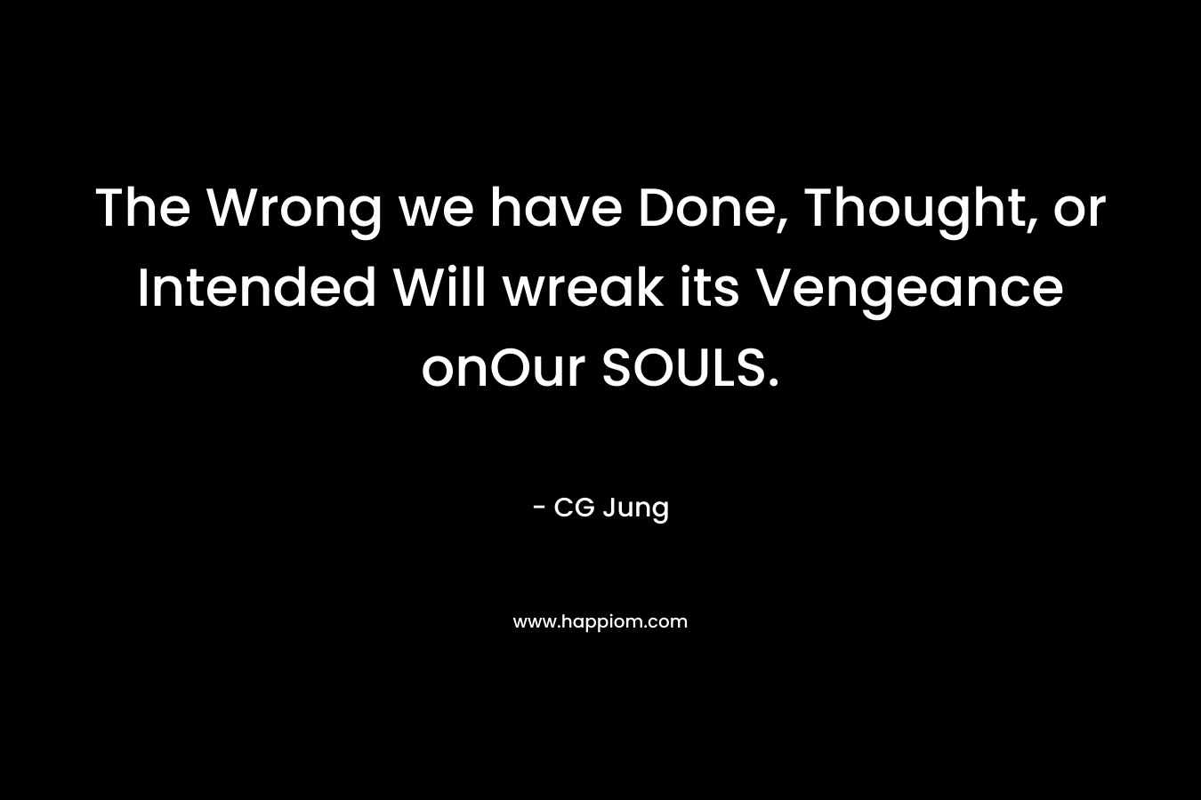 The Wrong we have Done, Thought, or Intended Will wreak its Vengeance onOur SOULS. – CG Jung