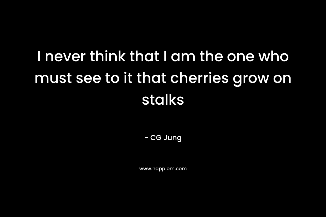 I never think that I am the one who must see to it that cherries grow on stalks – CG Jung