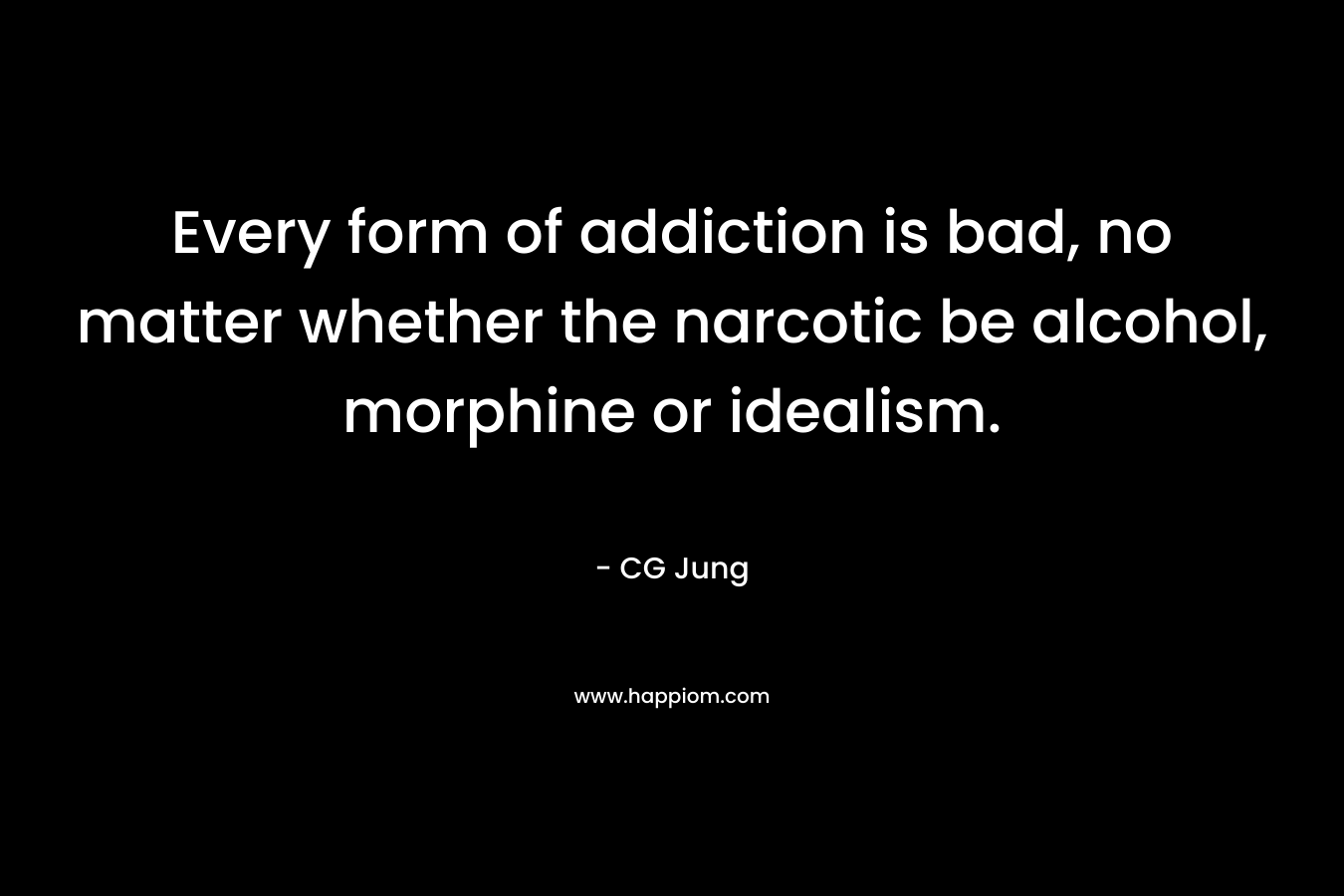 Every form of addiction is bad, no matter whether the narcotic be alcohol, morphine or idealism.