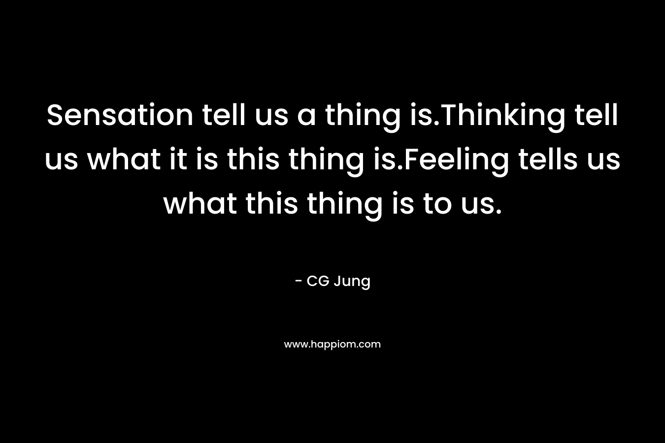 Sensation tell us a thing is.Thinking tell us what it is this thing is.Feeling tells us what this thing is to us. – CG Jung