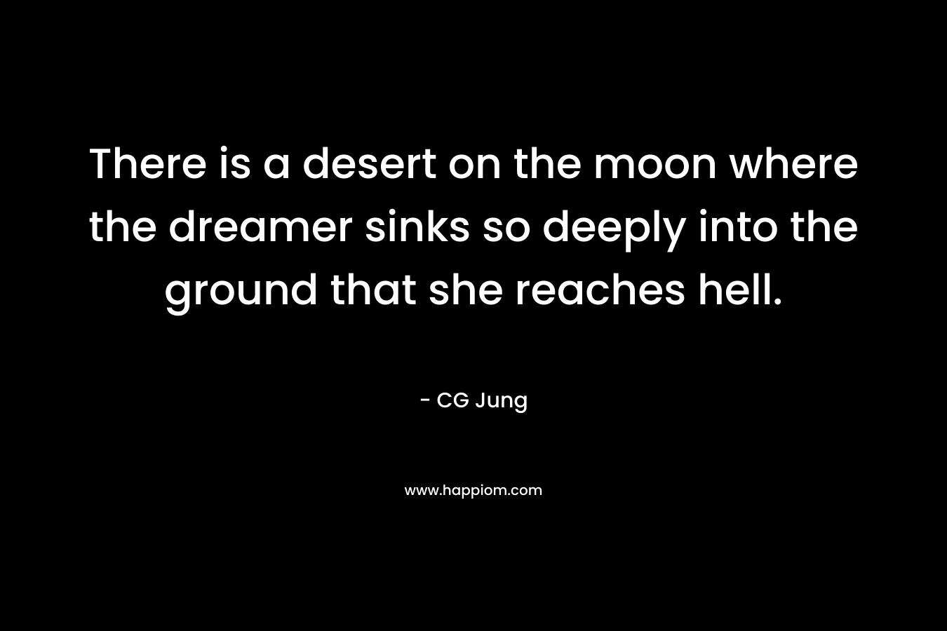 There is a desert on the moon where the dreamer sinks so deeply into the ground that she reaches hell. – CG Jung