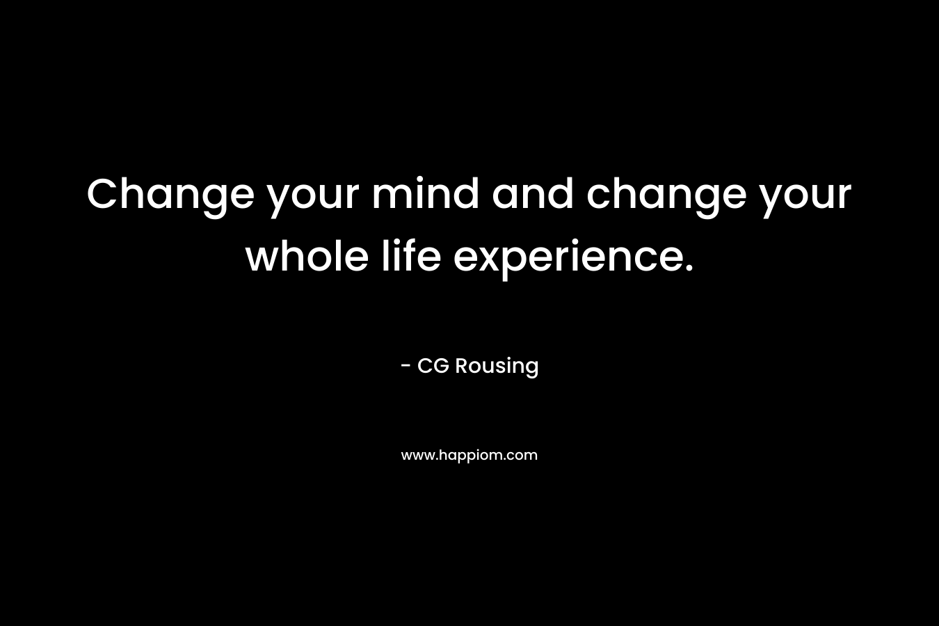 Change your mind and change your whole life experience.