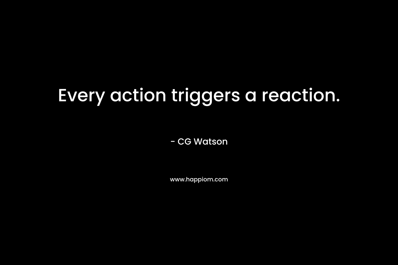 Every action triggers a reaction. – CG Watson