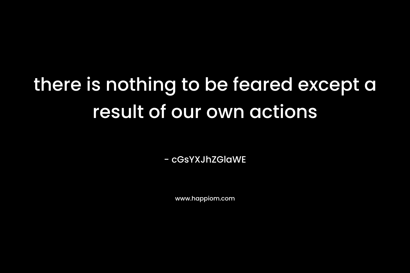 there is nothing to be feared except a result of our own actions