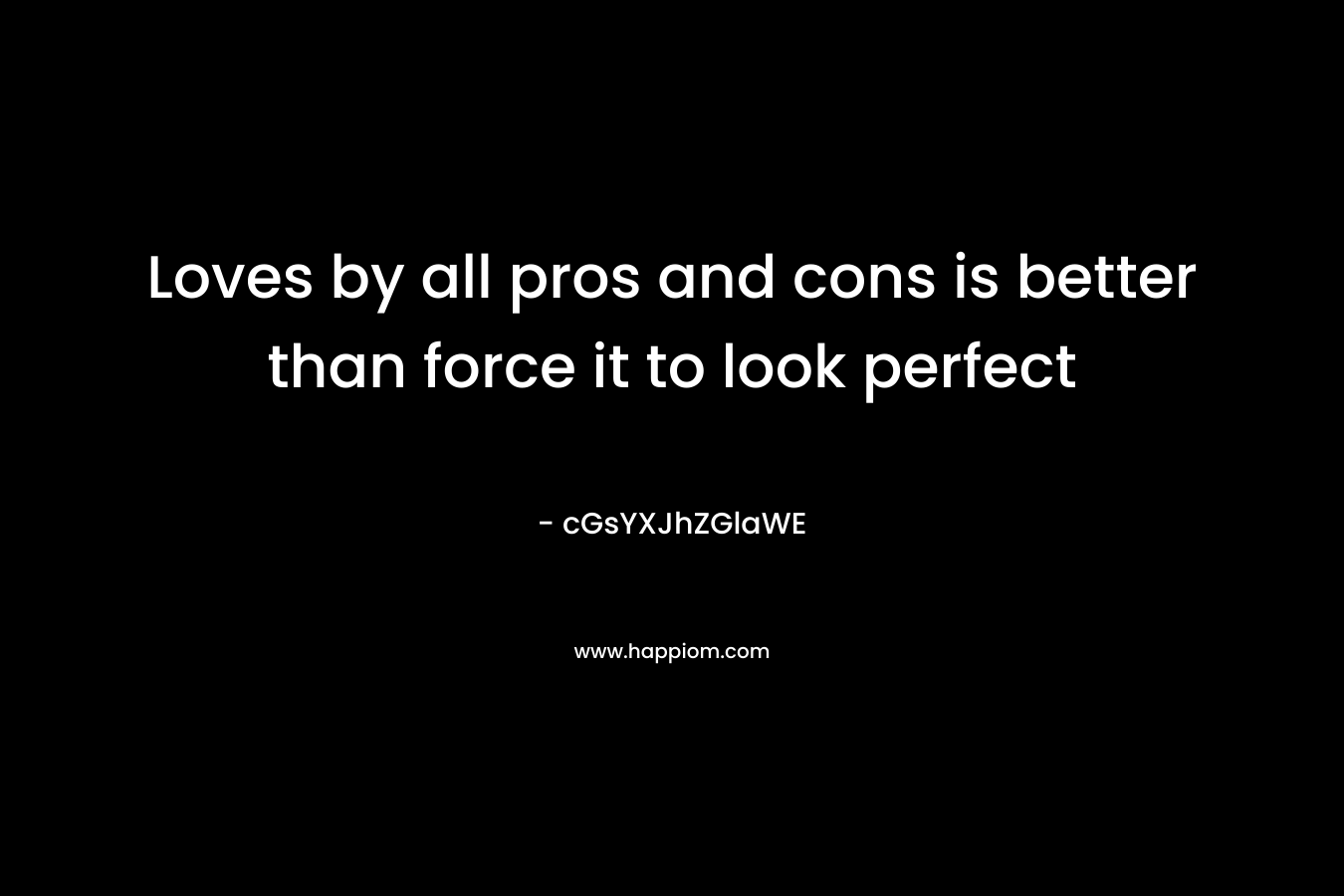 Loves by all pros and cons is better than force it to look perfect