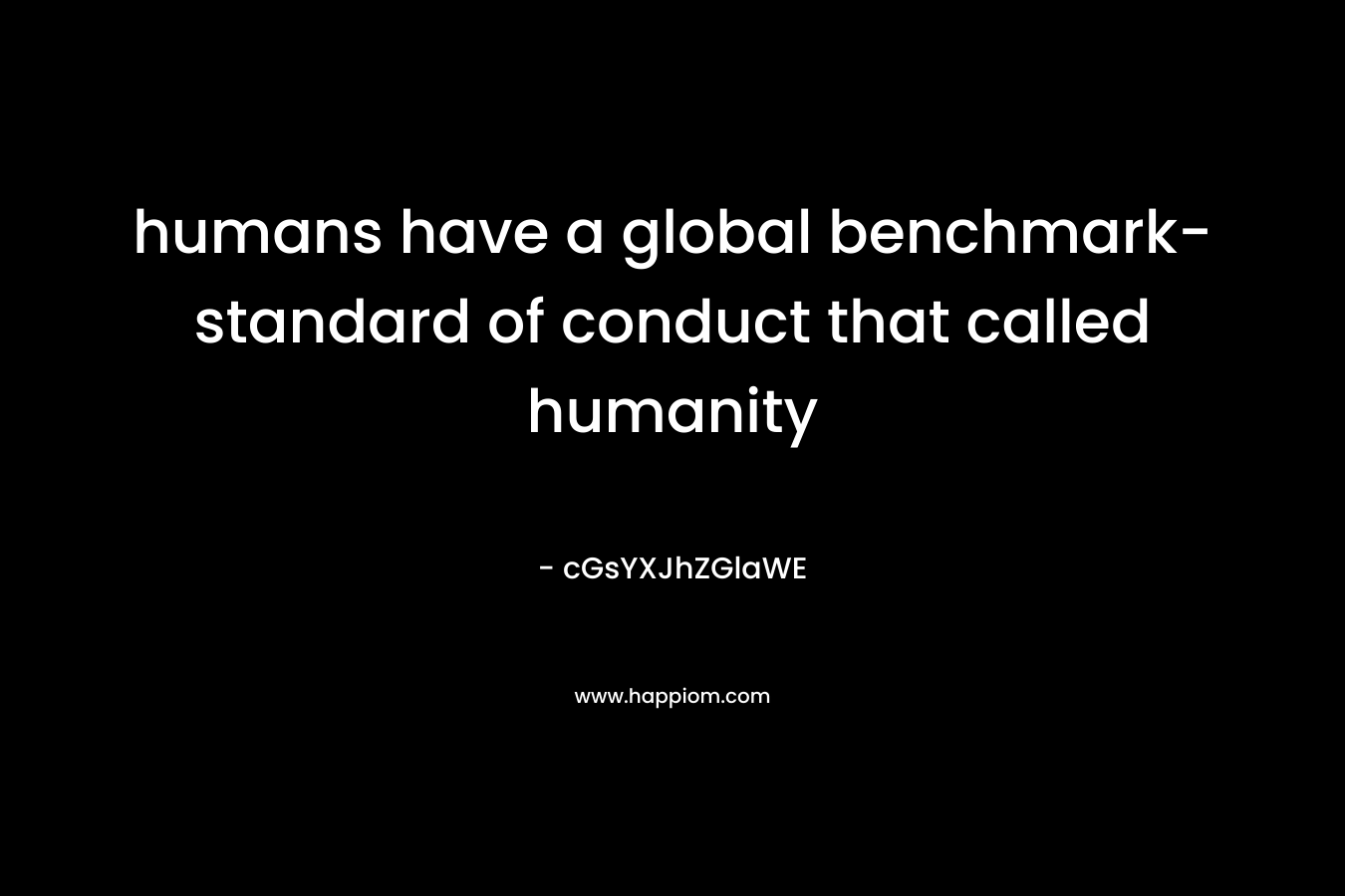 humans have a global benchmark-standard of conduct that called humanity