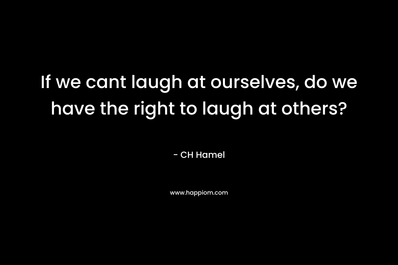 If we cant laugh at ourselves, do we have the right to laugh at others?