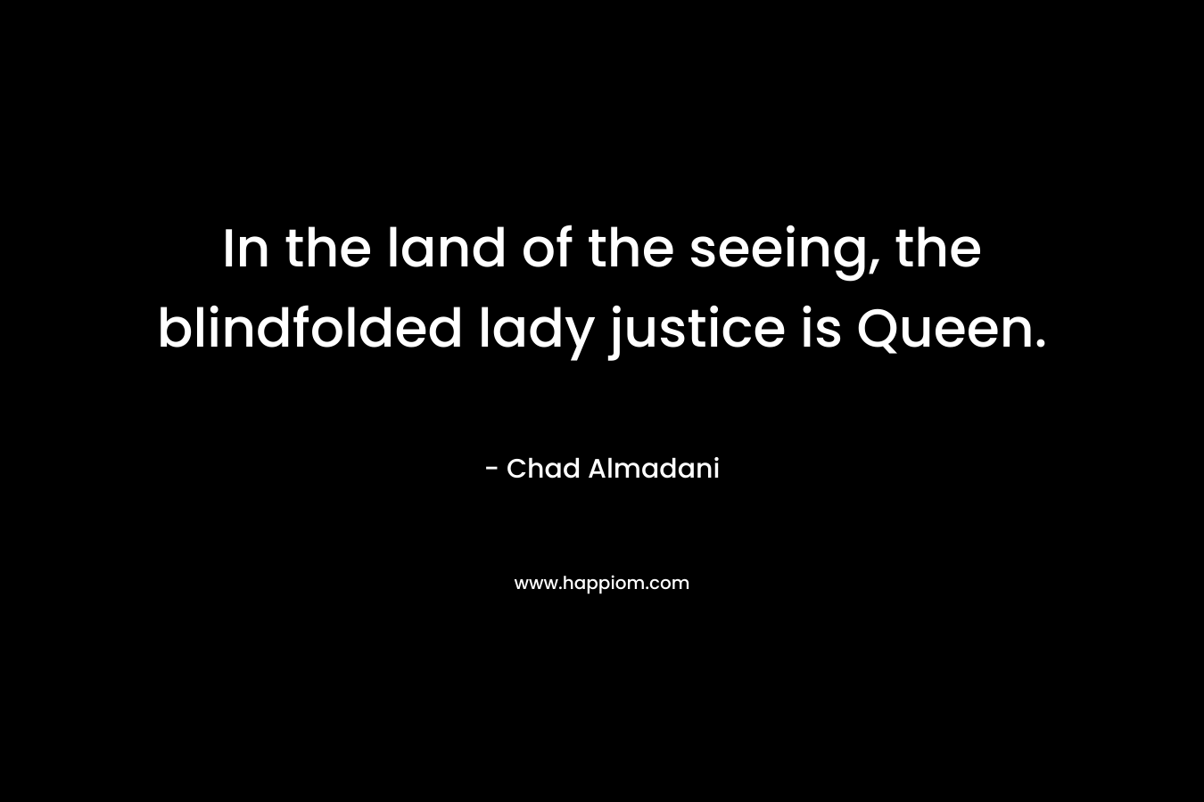 In the land of the seeing, the blindfolded lady justice is Queen. – Chad Almadani
