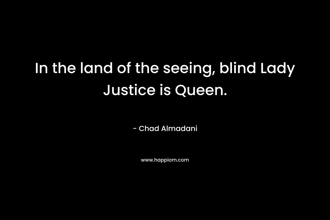 In the land of the seeing, blind Lady Justice is Queen. – Chad Almadani