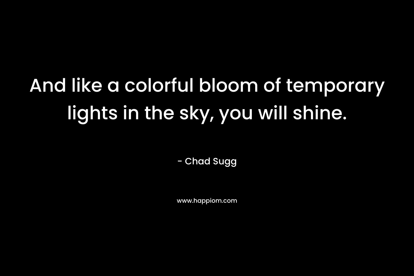 And like a colorful bloom of temporary lights in the sky, you will shine.