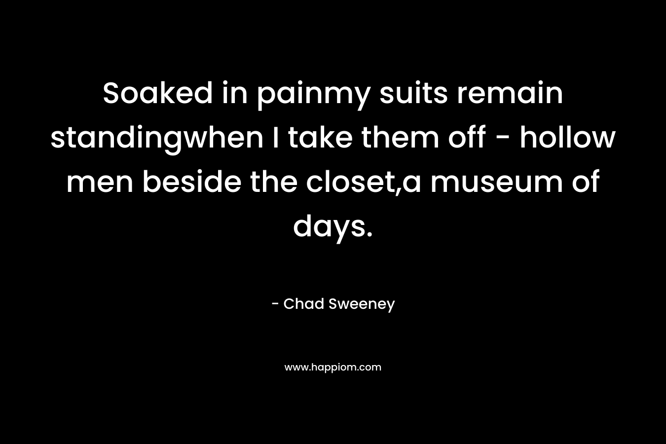 Soaked in painmy suits remain standingwhen I take them off – hollow men beside the closet,a museum of days. – Chad Sweeney