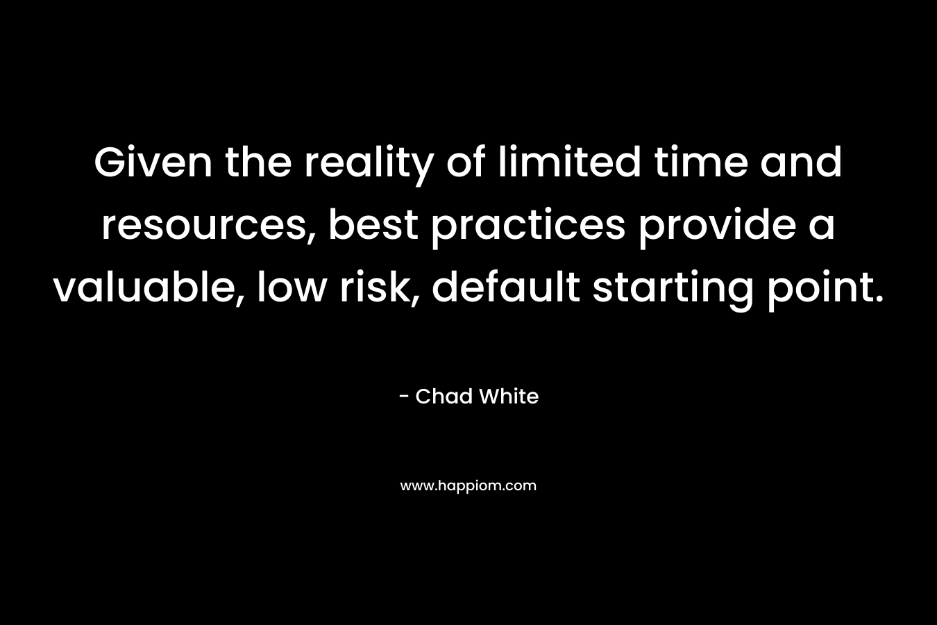 Given the reality of limited time and resources, best practices provide a valuable, low risk, default starting point.