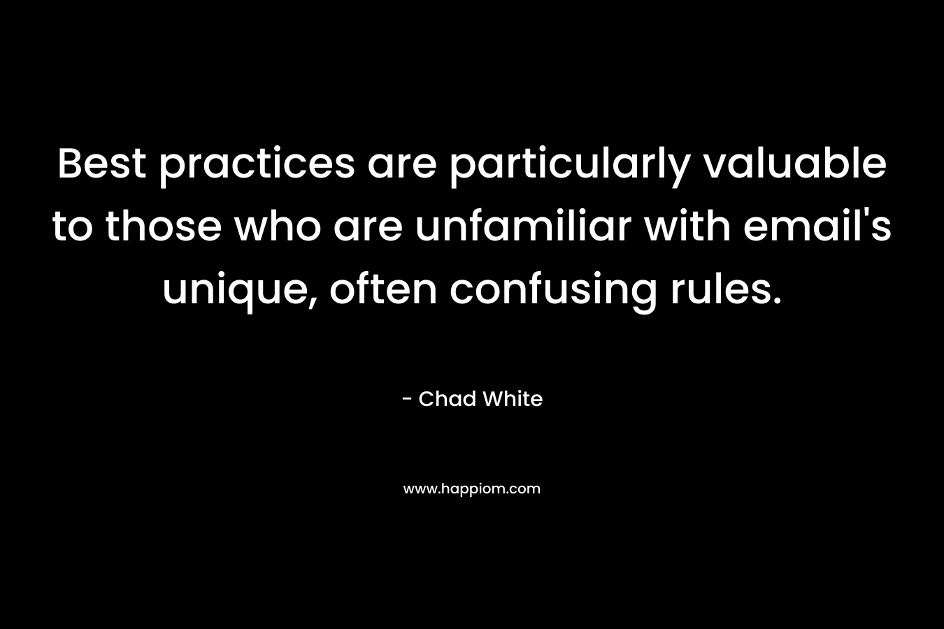 Best practices are particularly valuable to those who are unfamiliar with email’s unique, often confusing rules. – Chad White