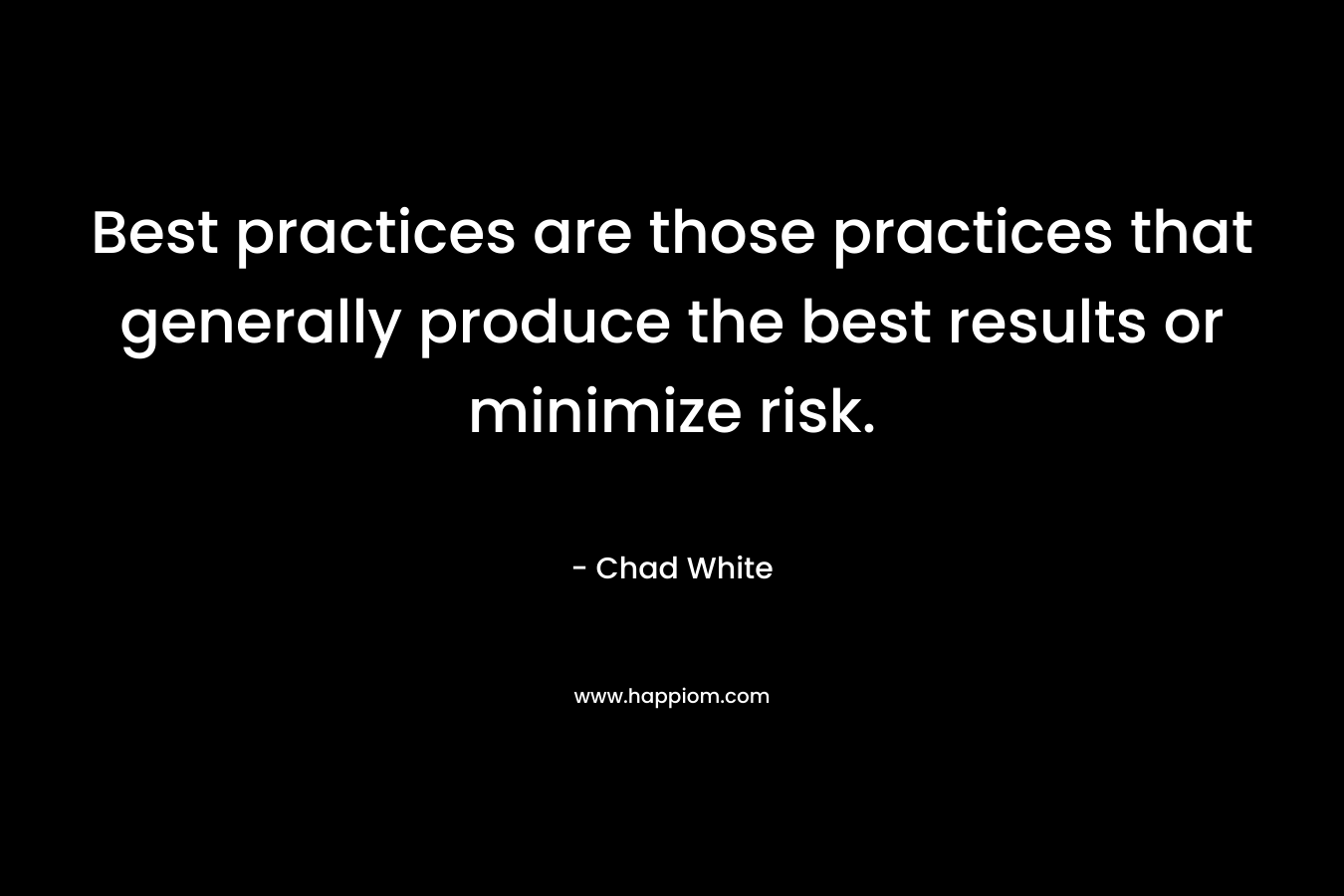 Best practices are those practices that generally produce the best results or minimize risk. – Chad White