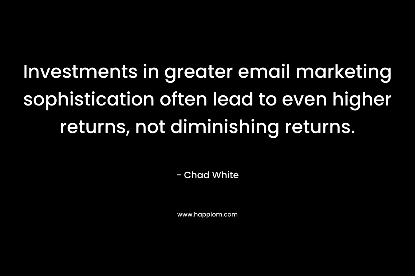 Investments in greater email marketing sophistication often lead to even higher returns, not diminishing returns.