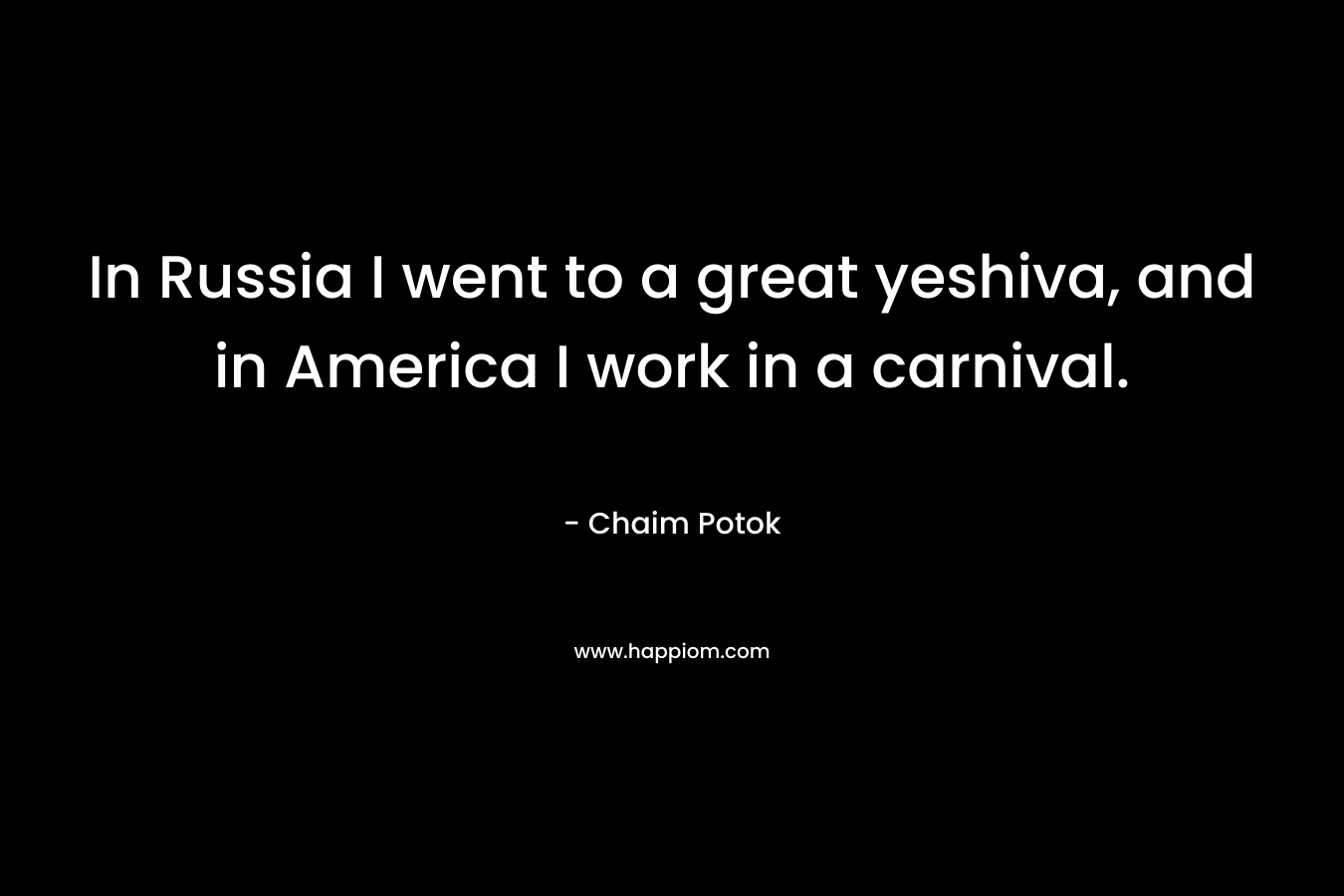 In Russia I went to a great yeshiva, and in America I work in a carnival. – Chaim Potok