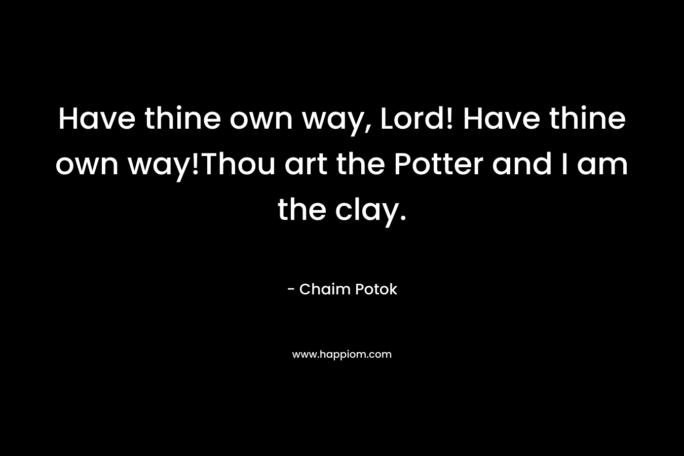 Have thine own way, Lord! Have thine own way!Thou art the Potter and I am the clay. – Chaim Potok