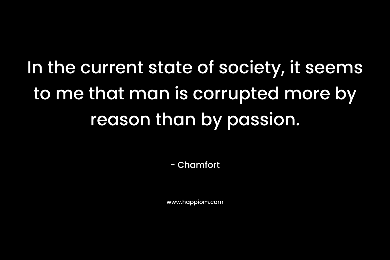 In the current state of society, it seems to me that man is corrupted more by reason than by passion.