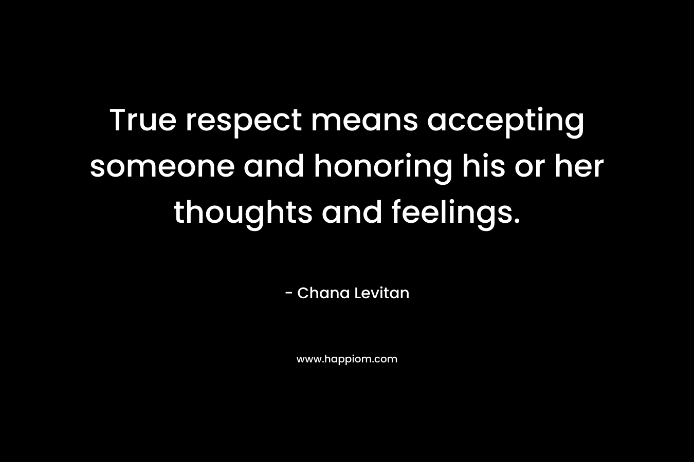True respect means accepting someone and honoring his or her thoughts and feelings.