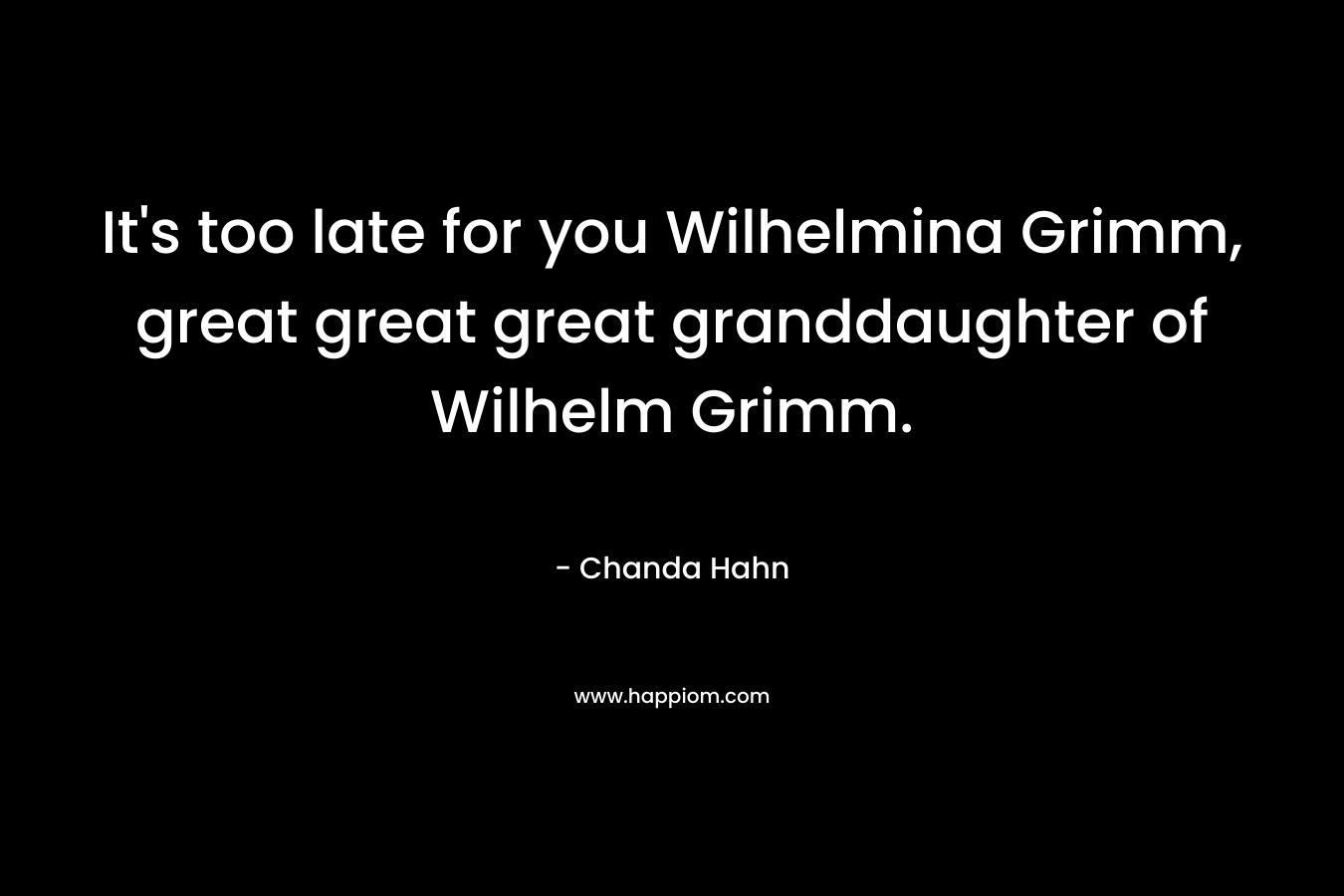 It's too late for you Wilhelmina Grimm, great great great granddaughter of Wilhelm Grimm.