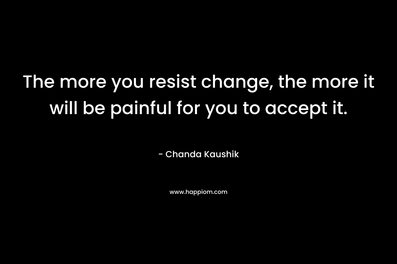 The more you resist change, the more it will be painful for you to accept it.
