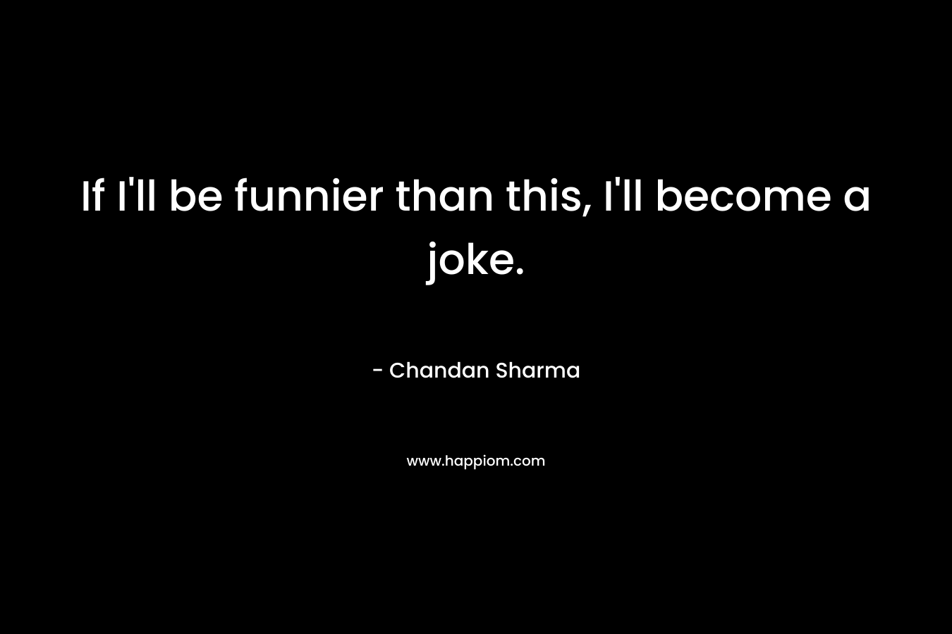 If I’ll be funnier than this, I’ll become a joke. – Chandan Sharma