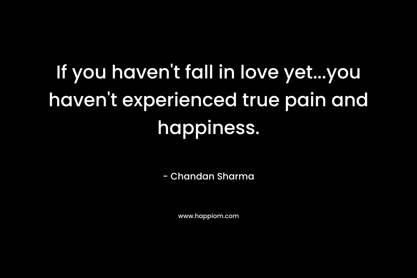 If you haven’t fall in love yet…you haven’t experienced true pain and happiness. – Chandan Sharma