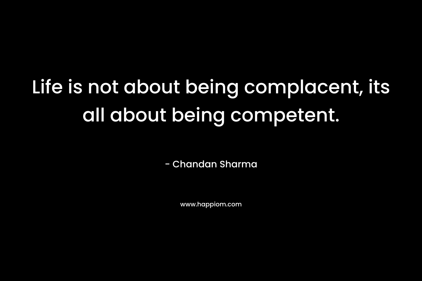 Life is not about being complacent, its all about being competent. – Chandan Sharma