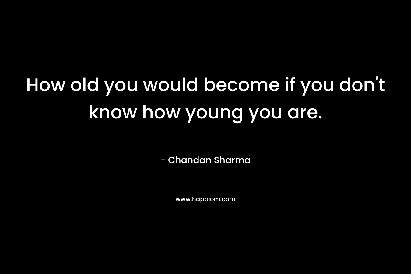 How old you would become if you don’t know how young you are. – Chandan Sharma