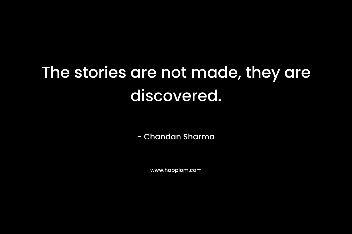 The stories are not made, they are discovered. – Chandan Sharma