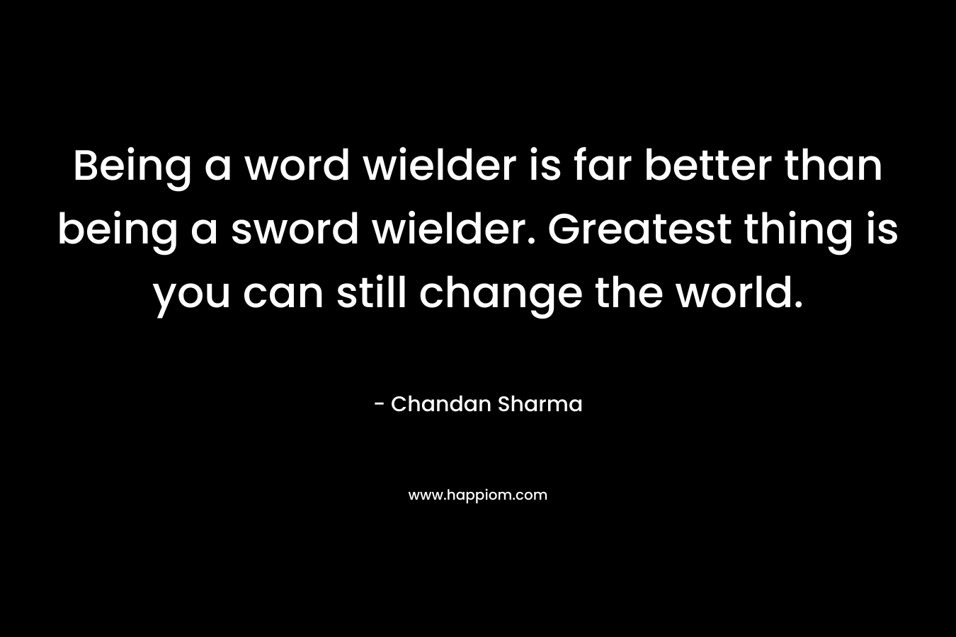 Being a word wielder is far better than being a sword wielder. Greatest thing is you can still change the world. – Chandan Sharma